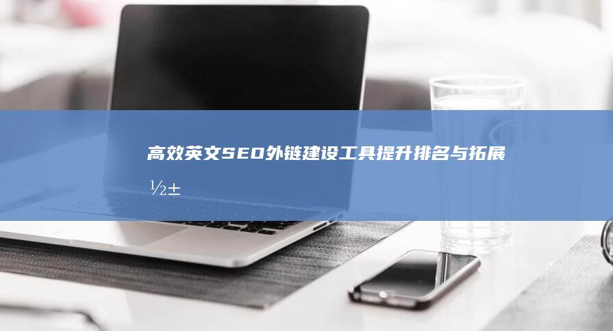 高效英文SEO外链建设工具：提升排名与拓展影响力的秘密武器